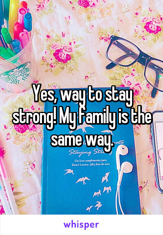 Yes, way to stay strong! My family is the same way.