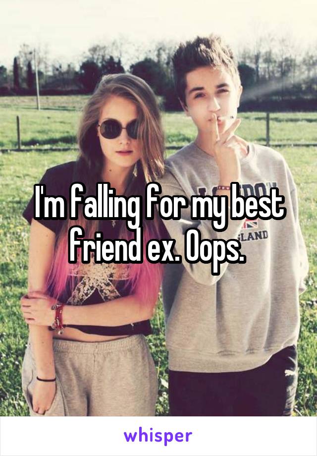 I'm falling for my best friend ex. Oops. 