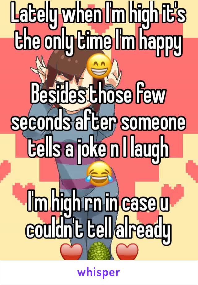 Lately when I'm high it's the only time I'm happy 😁
Besides those few seconds after someone tells a joke n I laugh
😂 
I'm high rn in case u couldn't tell already 
♥️🌳♥️