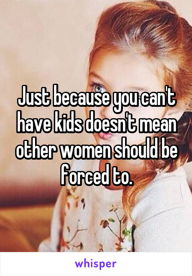 Just because you can't have kids doesn't mean other women should be forced to.