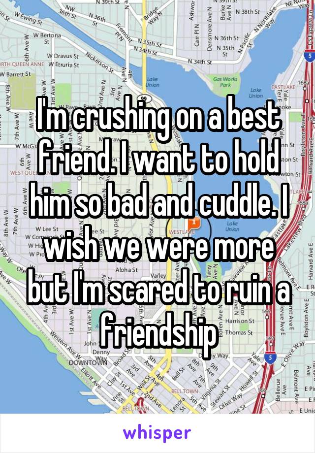 I'm crushing on a best friend. I want to hold him so bad and cuddle. I wish we were more but I'm scared to ruin a friendship