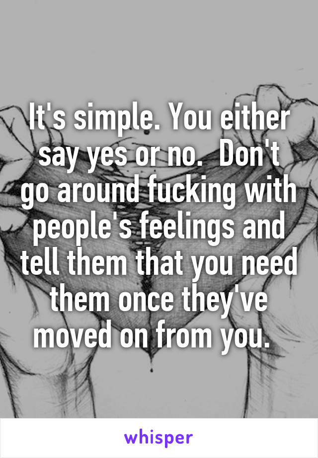 It's simple. You either say yes or no.  Don't go around fucking with people's feelings and tell them that you need them once they've moved on from you.  