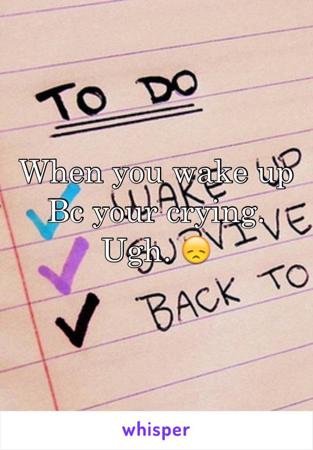 When you wake up Bc your crying. Ugh. 😞
