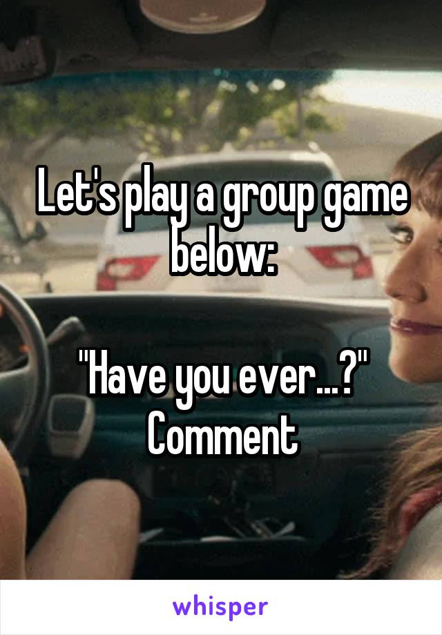 Let's play a group game below:

"Have you ever...?"
Comment