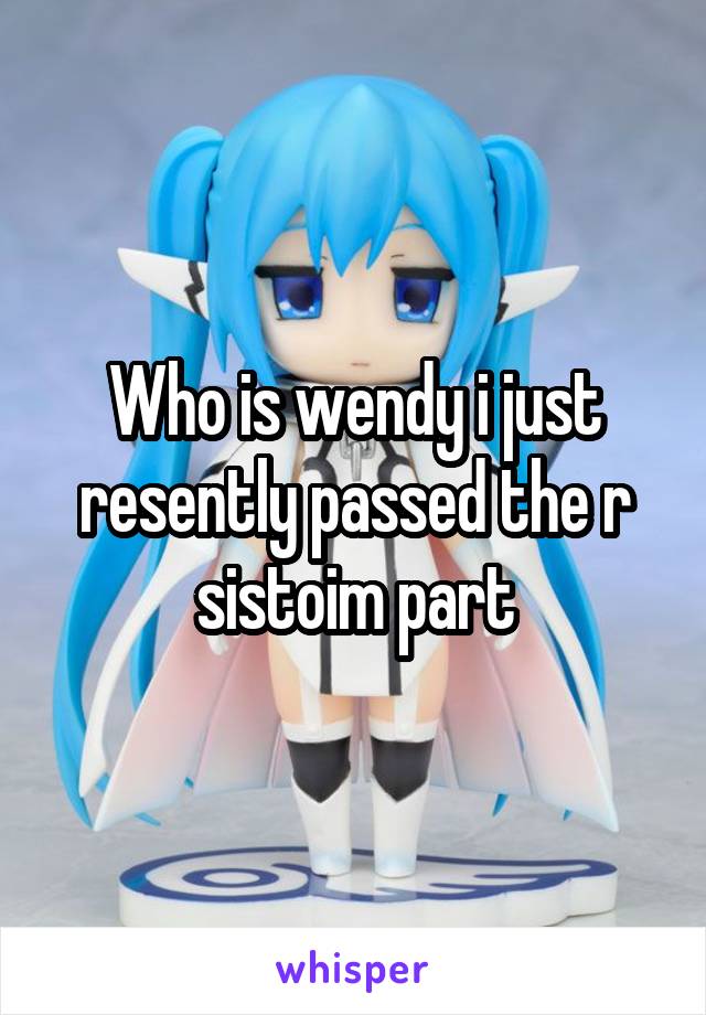 Who is wendy i just resently passed the r sistoim part