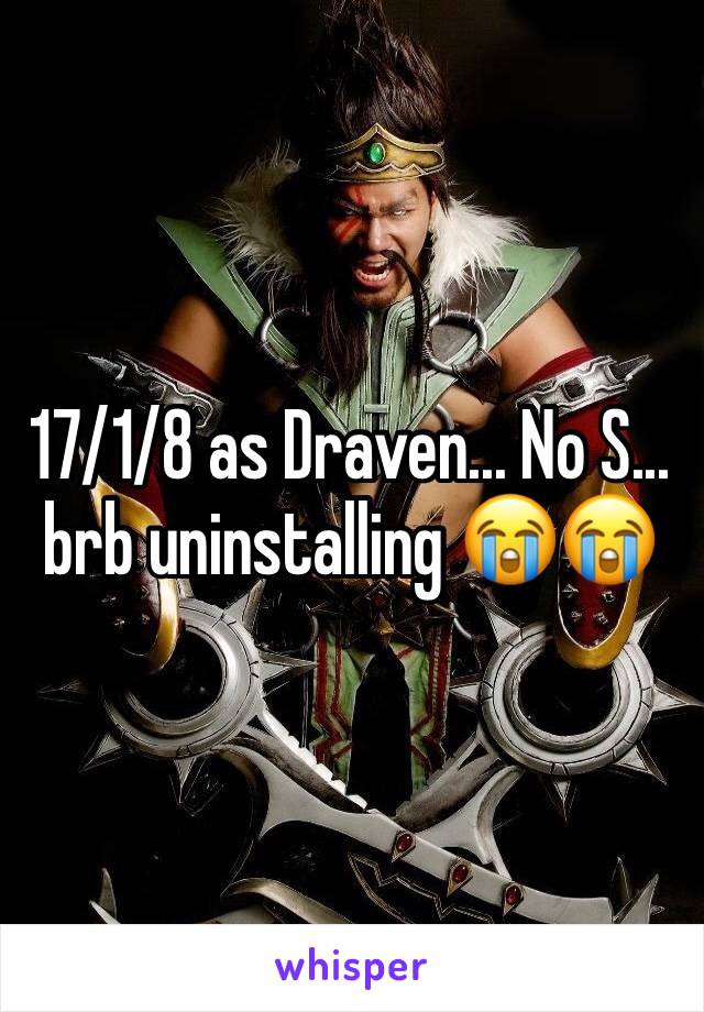 17/1/8 as Draven... No S... brb uninstalling 😭😭