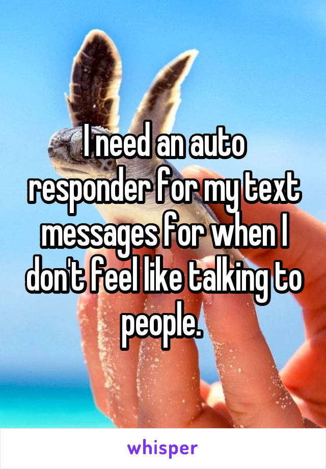 I need an auto responder for my text messages for when I don't feel like talking to people. 