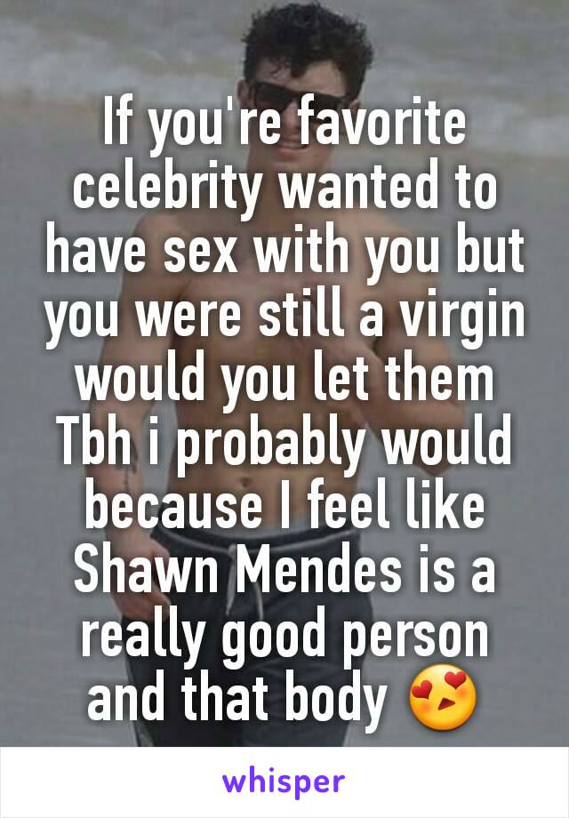 If you're favorite celebrity wanted to have sex with you but you were still a virgin would you let them
Tbh i probably would because I feel like Shawn Mendes is a really good person and that body 😍