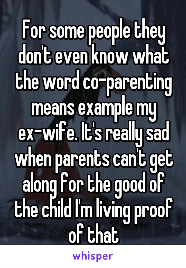 For some people they don't even know what the word co-parenting means example my ex-wife. It's really sad when parents can't get along for the good of the child I'm living proof of that