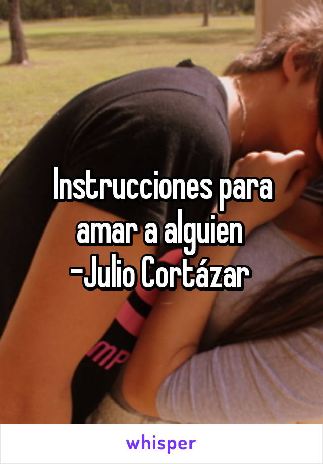 Instrucciones para amar a alguien 
-Julio Cortázar 