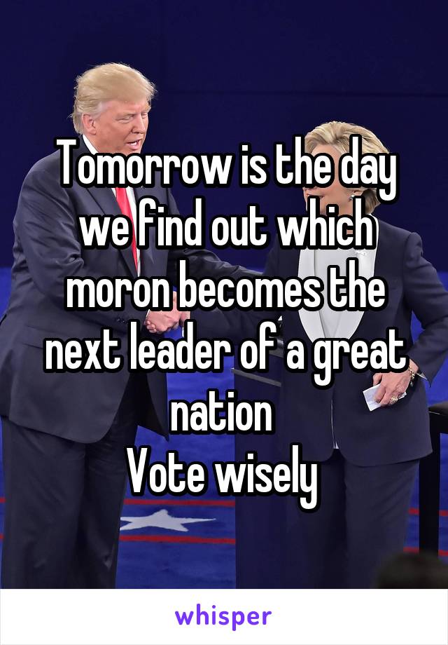 Tomorrow is the day we find out which moron becomes the next leader of a great nation 
Vote wisely 