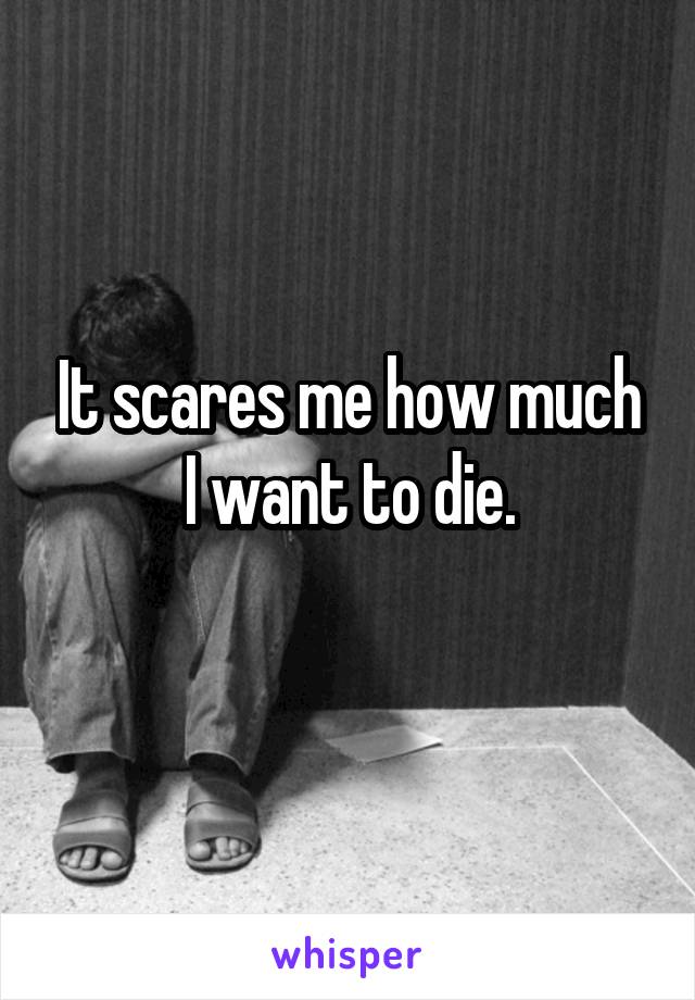 It scares me how much I want to die.
