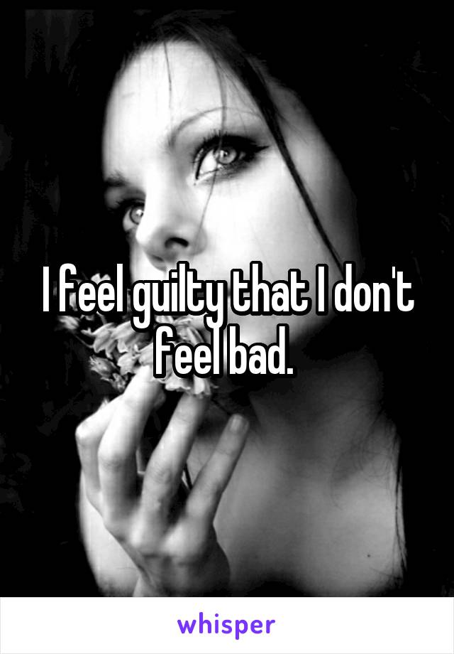 I feel guilty that I don't feel bad. 