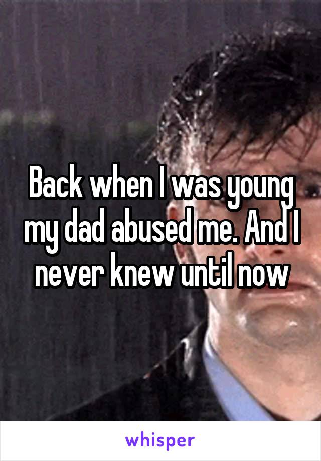 Back when I was young my dad abused me. And I never knew until now