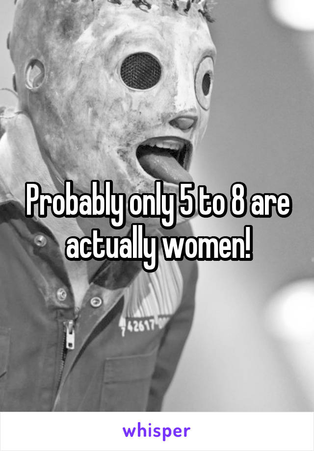 Probably only 5 to 8 are actually women!