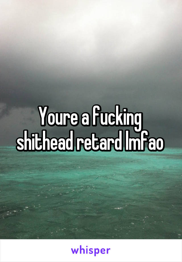 Youre a fucking  shithead retard lmfao 