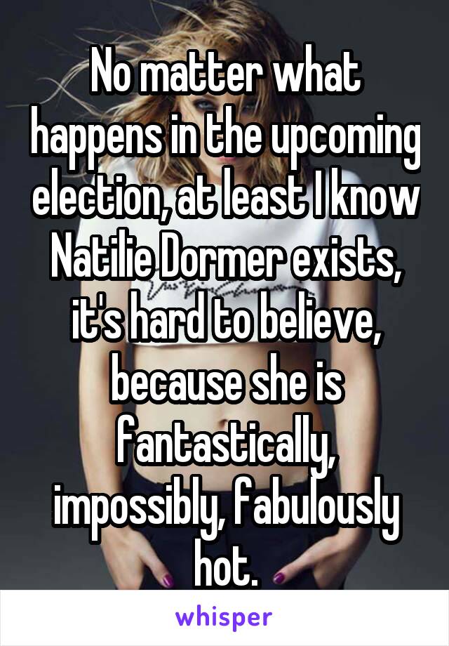 No matter what happens in the upcoming election, at least I know Natilie Dormer exists, it's hard to believe, because she is fantastically, impossibly, fabulously hot.