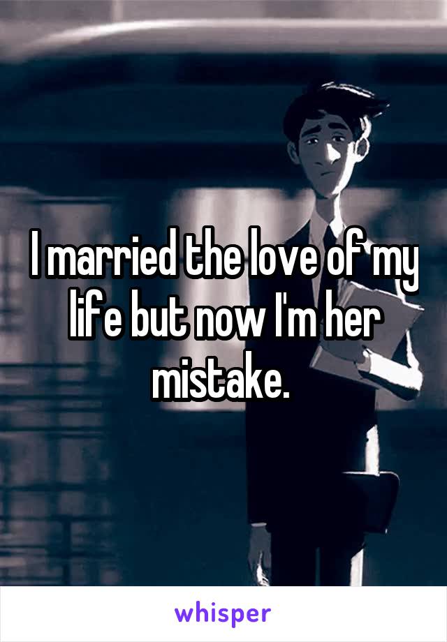 I married the love of my life but now I'm her mistake. 