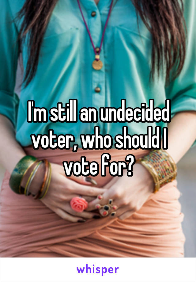 I'm still an undecided voter, who should I vote for?