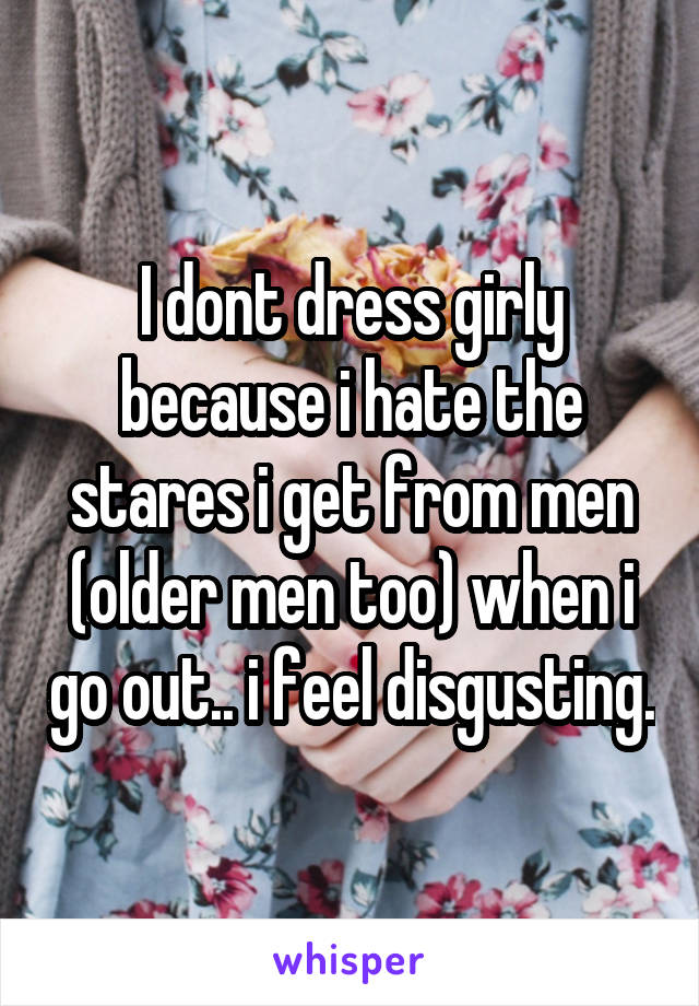 I dont dress girly because i hate the stares i get from men (older men too) when i go out.. i feel disgusting.