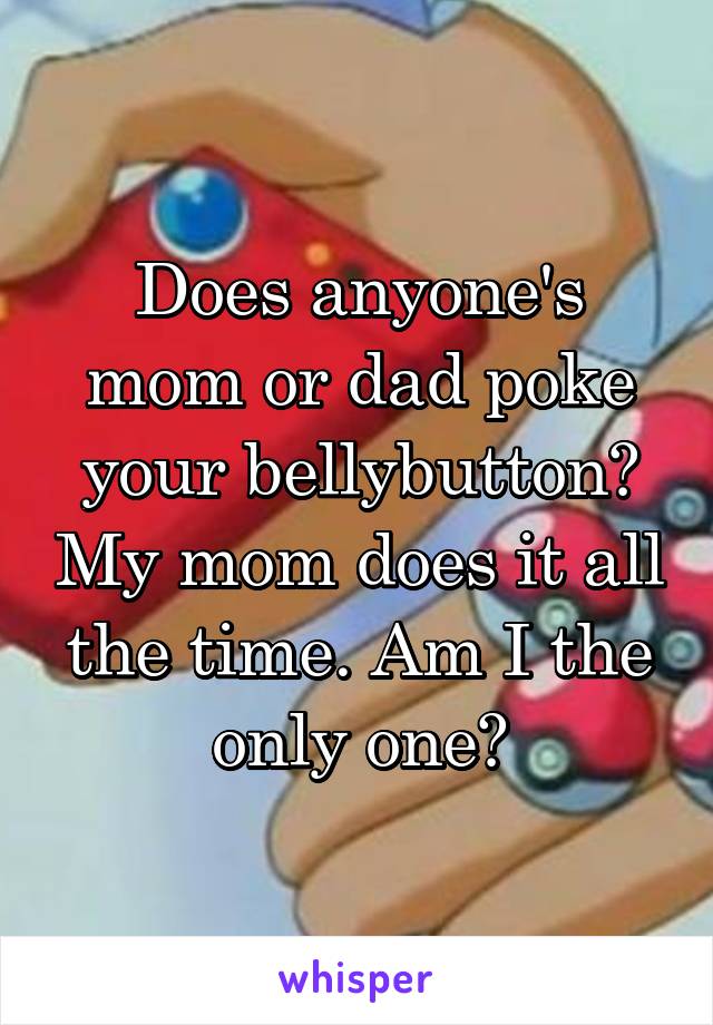 Does anyone's mom or dad poke your bellybutton? My mom does it all the time. Am I the only one?