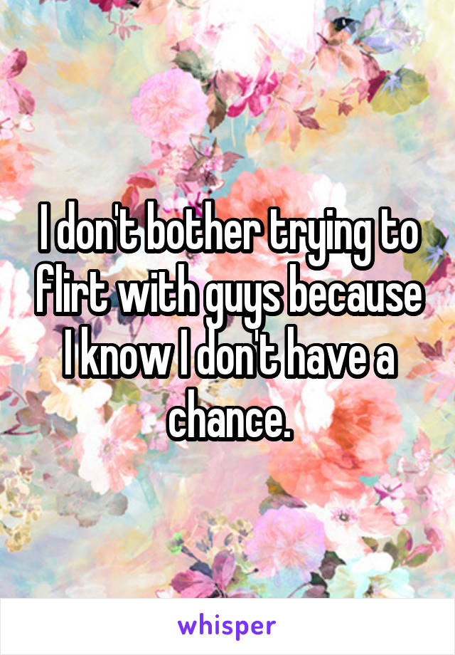 I don't bother trying to flirt with guys because I know I don't have a chance.