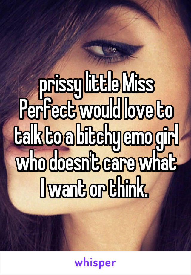 prissy little Miss Perfect would love to talk to a bitchy emo girl who doesn't care what I want or think. 