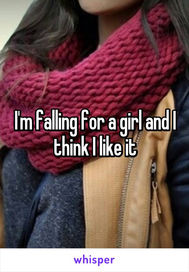 I'm falling for a girl and I think I like it