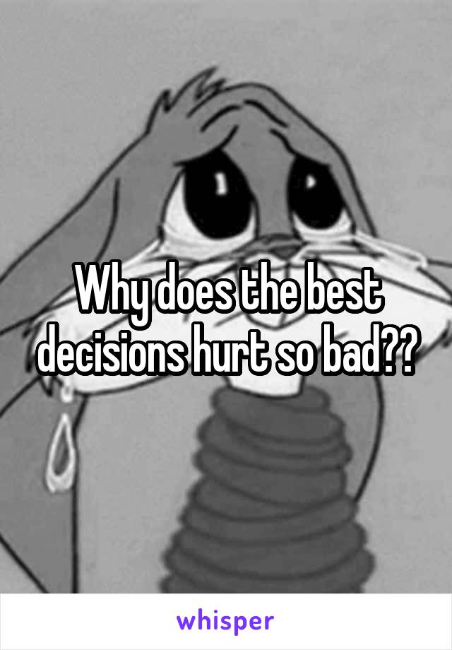 Why does the best decisions hurt so bad??