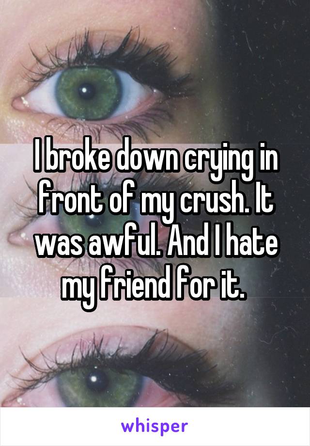 I broke down crying in front of my crush. It was awful. And I hate my friend for it. 