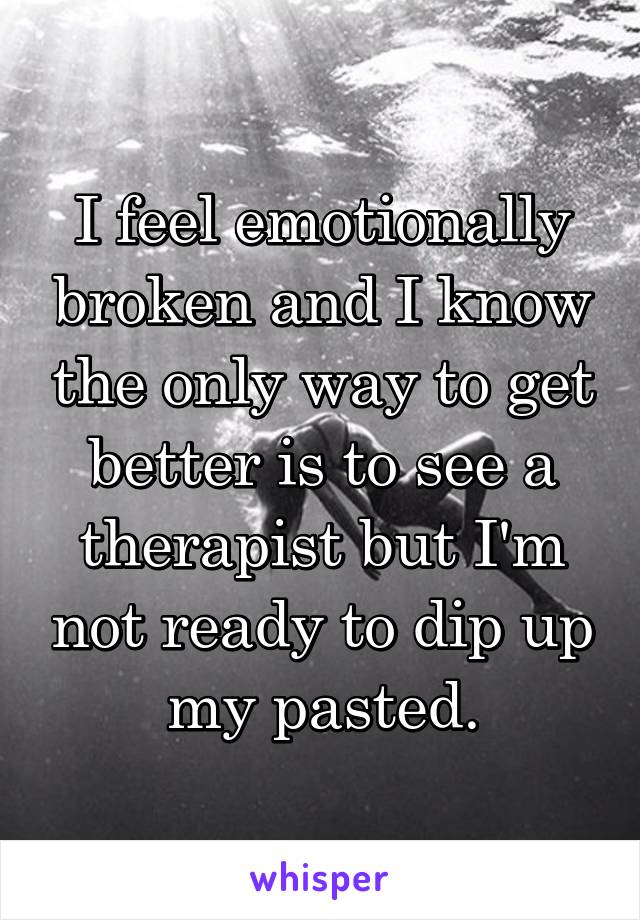 I feel emotionally broken and I know the only way to get better is to see a therapist but I'm not ready to dip up my pasted.