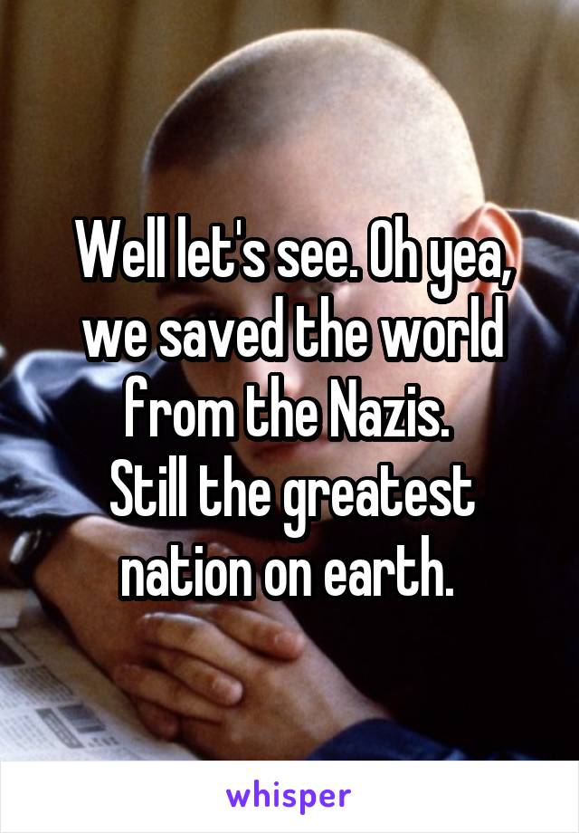 Well let's see. Oh yea, we saved the world from the Nazis. 
Still the greatest nation on earth. 