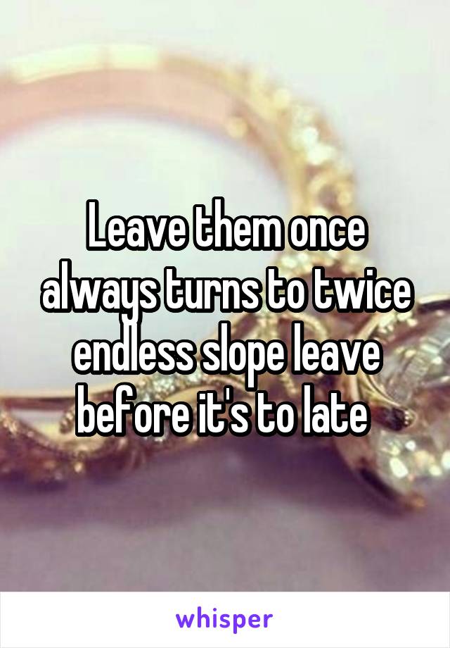 Leave them once always turns to twice endless slope leave before it's to late 