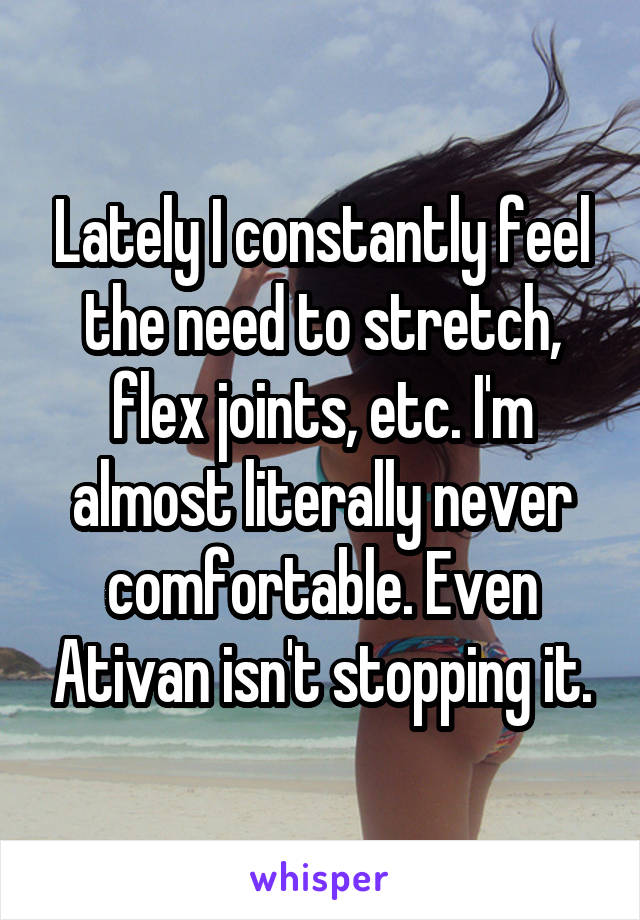 Lately I constantly feel the need to stretch, flex joints, etc. I'm almost literally never comfortable. Even Ativan isn't stopping it.