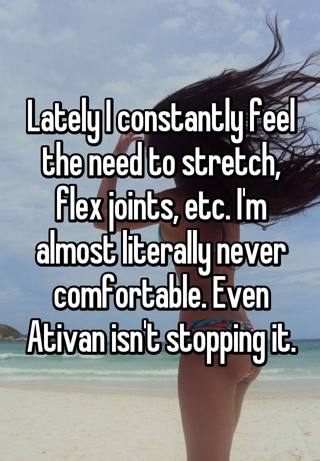 Lately I constantly feel the need to stretch, flex joints, etc. I'm almost literally never comfortable. Even Ativan isn't stopping it.