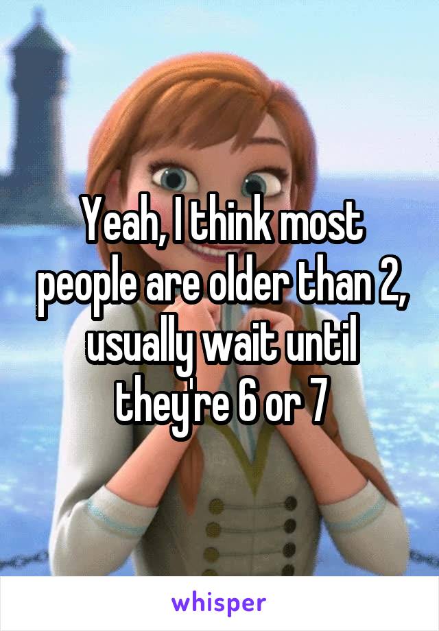 Yeah, I think most people are older than 2, usually wait until they're 6 or 7