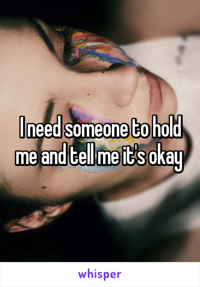 I need someone to hold me and tell me it's okay 