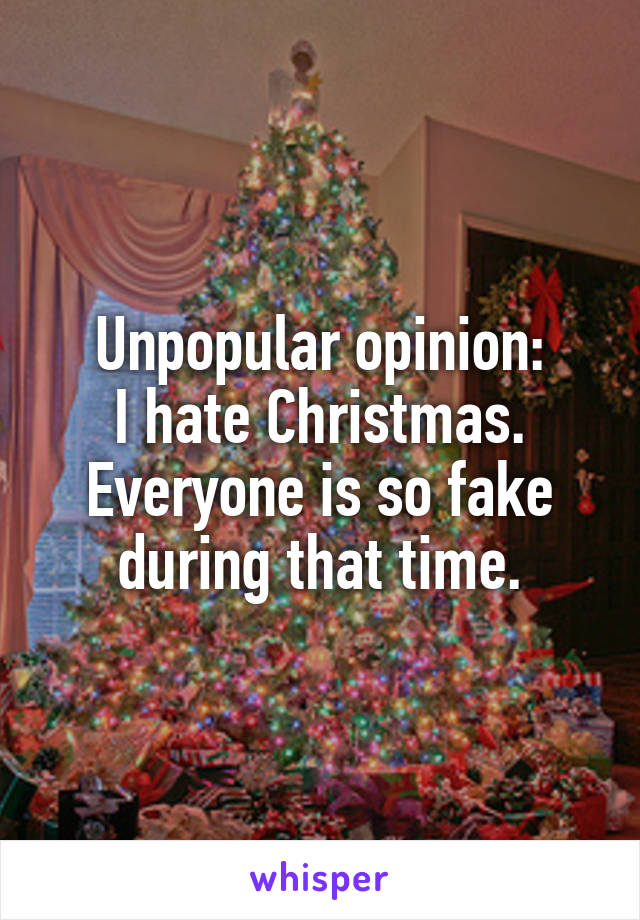 Unpopular opinion:
I hate Christmas. Everyone is so fake during that time.