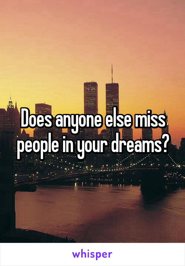 Does anyone else miss people in your dreams?