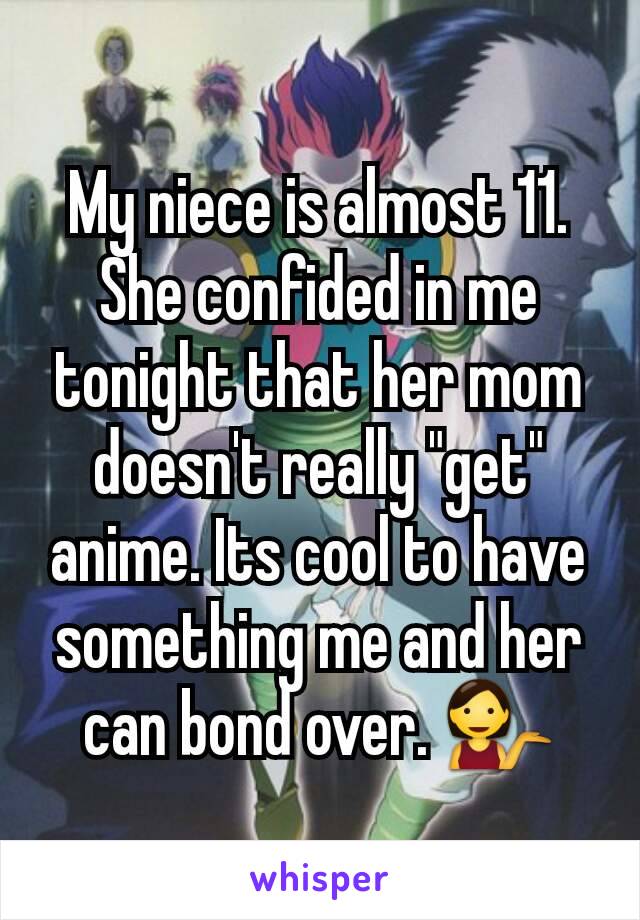 My niece is almost 11. She confided in me tonight that her mom doesn't really "get" anime. Its cool to have something me and her can bond over. 💁