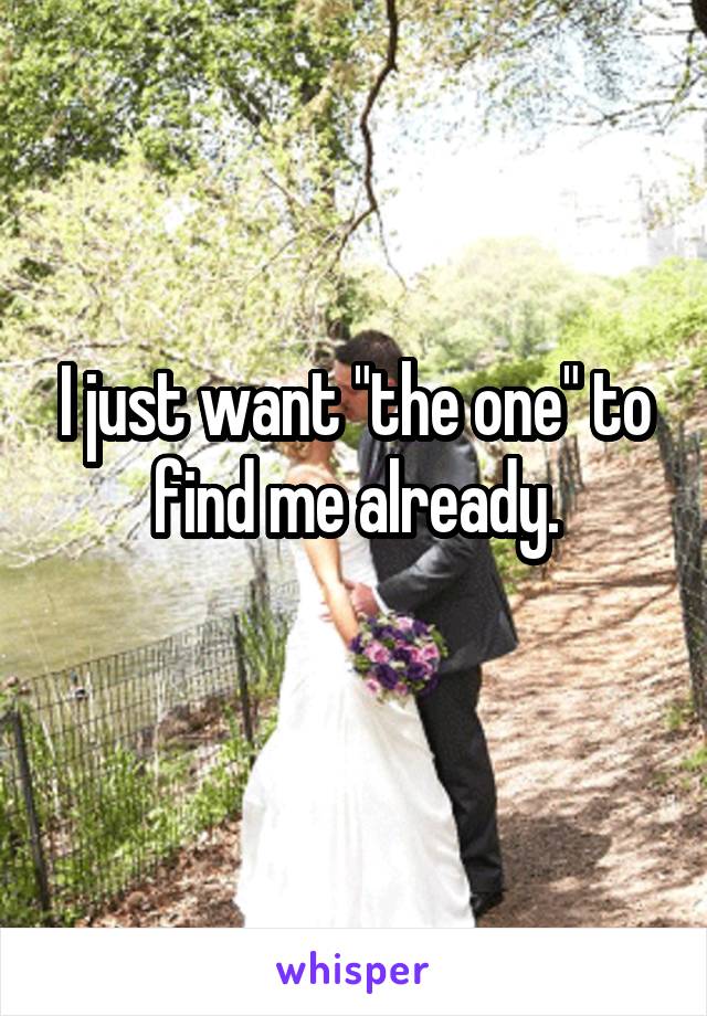 I just want "the one" to find me already.
