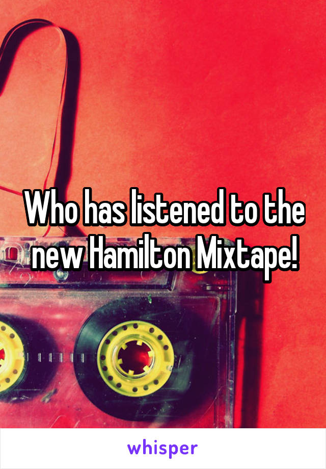 Who has listened to the new Hamilton Mixtape!