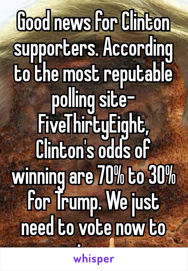 Good news for Clinton supporters. According to the most reputable polling site- FiveThirtyEight, Clinton's odds of winning are 70% to 30% for Trump. We just need to vote now to win 👍