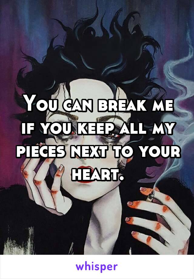 You can break me if you keep all my pieces next to your heart.