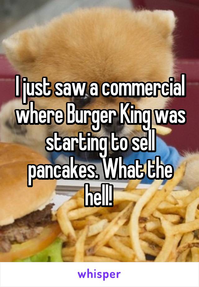 I just saw a commercial where Burger King was starting to sell pancakes. What the hell! 