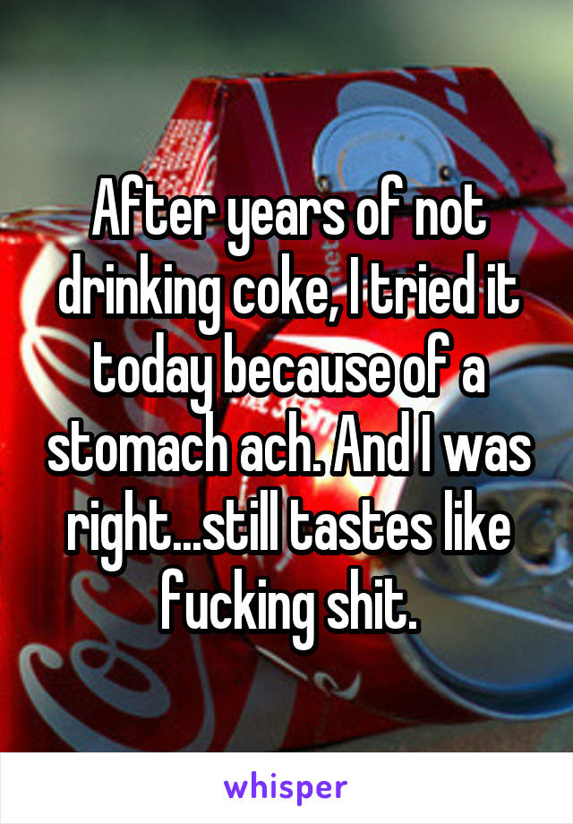 After years of not drinking coke, I tried it today because of a stomach ach. And I was right...still tastes like fucking shit.