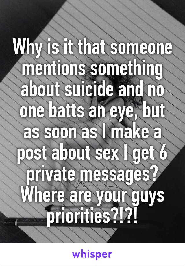 Why is it that someone mentions something about suicide and no one batts an eye, but as soon as I make a post about sex I get 6 private messages? Where are your guys priorities?!?!