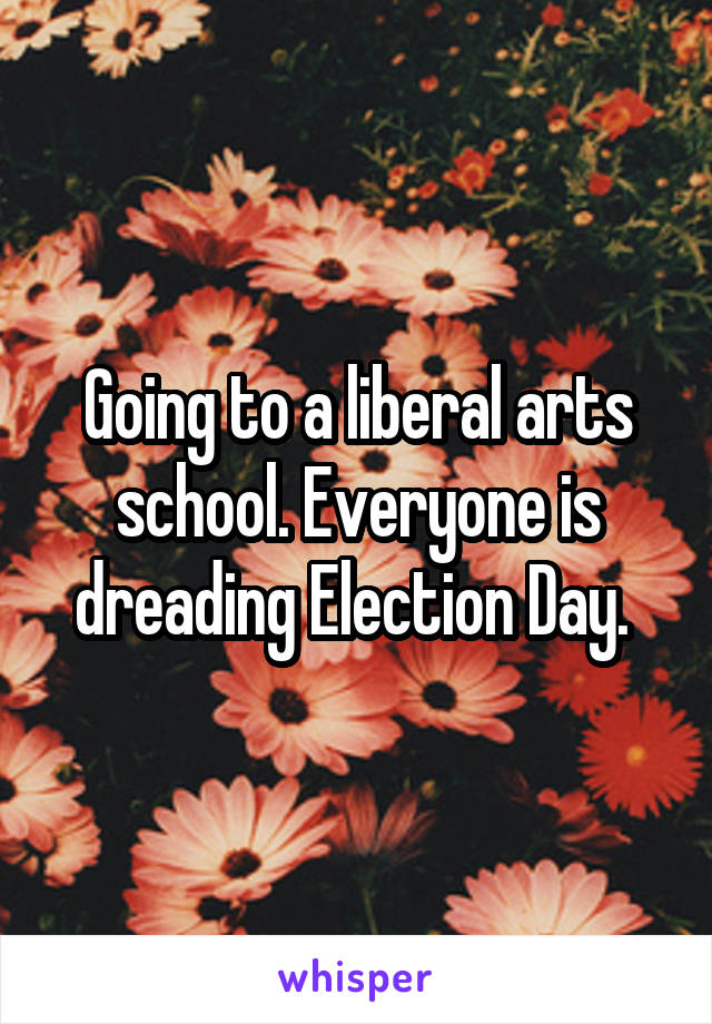 Going to a liberal arts school. Everyone is dreading Election Day. 