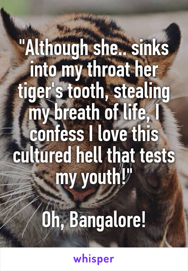 "Although she.. sinks into my throat her tiger's tooth, stealing my breath of life, I confess I love this cultured hell that tests my youth!"

Oh, Bangalore!