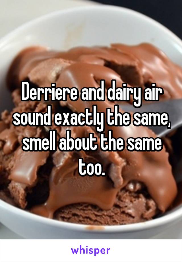 Derriere and dairy air sound exactly the same, smell about the same too.